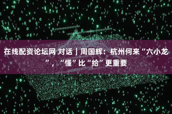 在线配资论坛网 对话|周国辉:杭州何来“六小龙”,“懂”比“给”更重要
