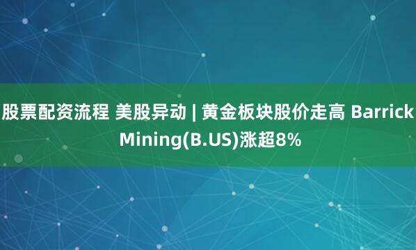 股票配资流程 美股异动 | 黄金板块股价走高 Barrick Mining(B.US)涨超8%