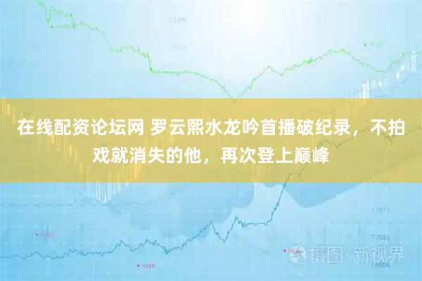 在线配资论坛网 罗云熙水龙吟首播破纪录,不拍戏就消失的他,再次登上巅峰