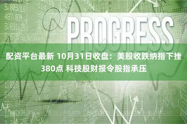 配资平台最新 10月31日收盘:美股收跌纳指下挫380点 科技股财报令股指承压