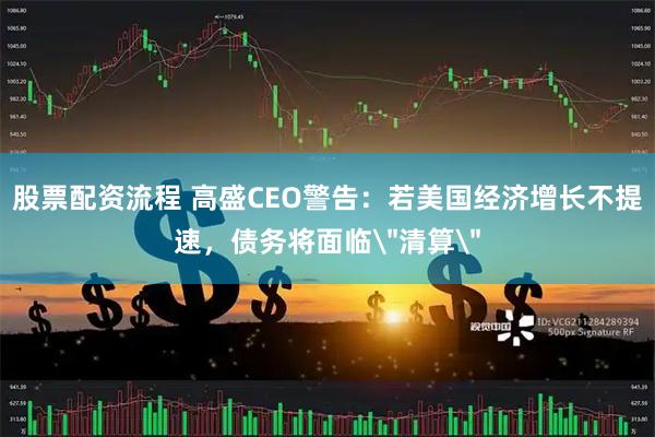 股票配资流程 高盛CEO警告:若美国经济增长不提速,债务将面临