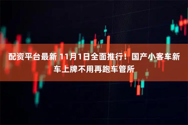 配资平台最新 11月1日全面推行！国产小客车新车上牌不用再跑车管所
