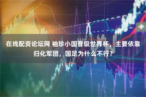 在线配资论坛网 袖珍小国晋级世界杯,主要依靠归化军团,国足为什么不行?
