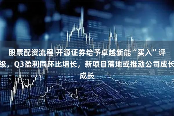 股票配资流程 开源证券给予卓越新能“买入”评级,Q3盈利同环比增长,新项目落地或推动公司成长