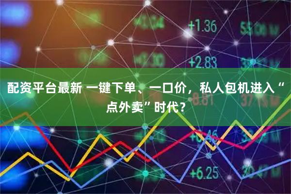 配资平台最新 一键下单、一口价,私人包机进入“点外卖”时代?