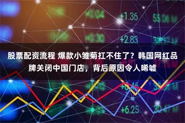 股票配资流程 爆款小雏菊扛不住了?韩国网红品牌关闭中国门店,背后原因令人唏嘘