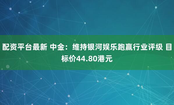 配资平台最新 中金:维持银河娱乐跑赢行业评级 目标价44.80港元