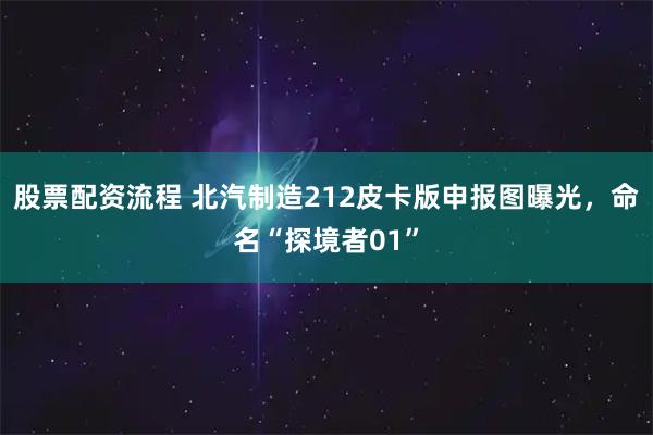 股票配资流程 北汽制造212皮卡版申报图曝光，命名“探境者01”