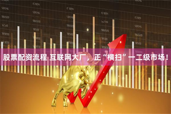 股票配资流程 互联网大厂，正“横扫”一二级市场！