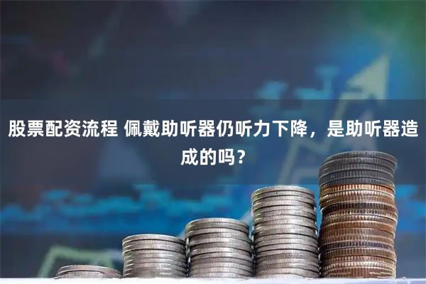 股票配资流程 佩戴助听器仍听力下降,是助听器造成的吗?
