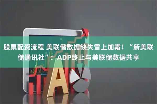 股票配资流程 美联储数据缺失雪上加霜!“新美联储通讯社”:ADP终止与美联储数据共享