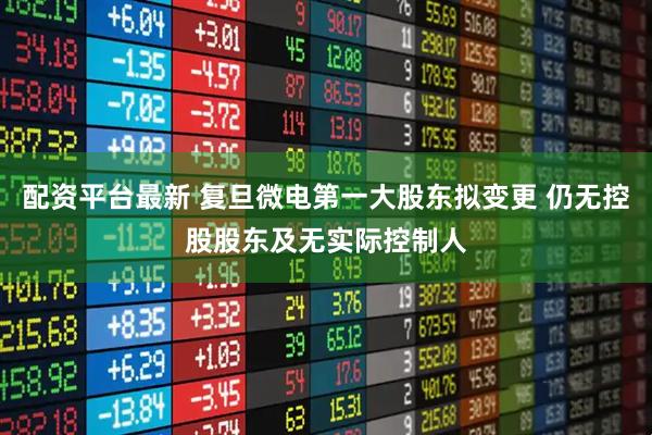 配资平台最新 复旦微电第一大股东拟变更 仍无控股股东及无实际控制人