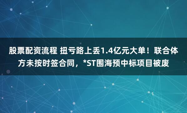 股票配资流程 扭亏路上丢1.4亿元大单！联合体方未按时签合同，*ST围海预中标项目被废