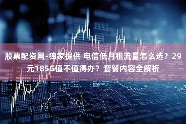 股票配资网-独家提供 电信低月租流量怎么选？29元185G值不值得办？套餐内容全解析