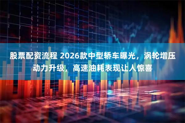 股票配资流程 2026款中型轿车曝光，涡轮增压动力升级，高速油耗表现让人惊喜