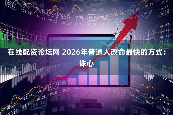 在线配资论坛网 2026年普通人改命最快的方式：诛心
