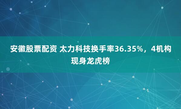 安徽股票配资 太力科技换手率36.35%，4机构现身龙虎榜