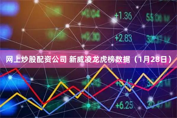 网上炒股配资公司 新威凌龙虎榜数据（1月28日）