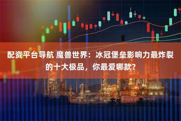 配资平台导航 魔兽世界:冰冠堡垒影响力最炸裂的十大极品,你最爱哪款?