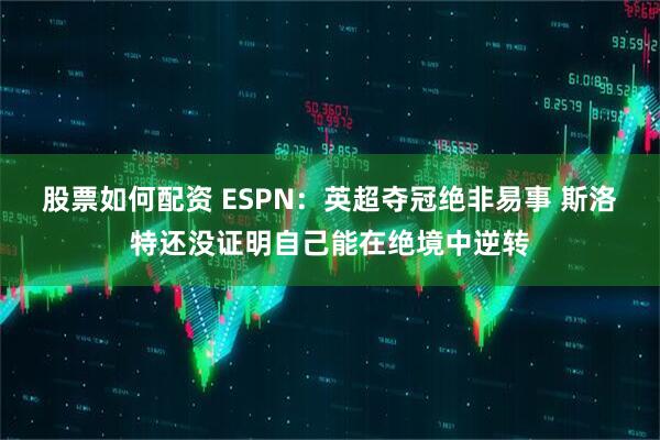 股票如何配资 ESPN：英超夺冠绝非易事 斯洛特还没证明自己能在绝境中逆转