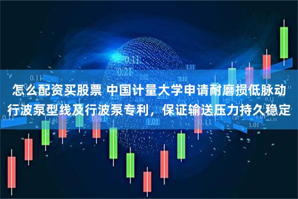 怎么配资买股票 中国计量大学申请耐磨损低脉动行波泵型线及行波泵专利，保证输送压力持久稳定