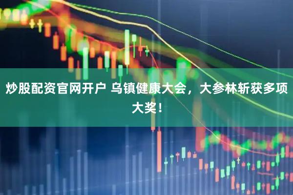 炒股配资官网开户 乌镇健康大会，大参林斩获多项大奖！