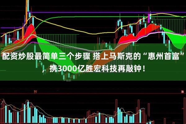 配资炒股最简单三个步骤 搭上马斯克的“惠州首富”，携3000亿胜宏科技再敲钟！