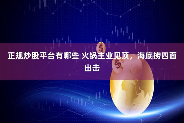 正规炒股平台有哪些 火锅主业见顶，海底捞四面出击