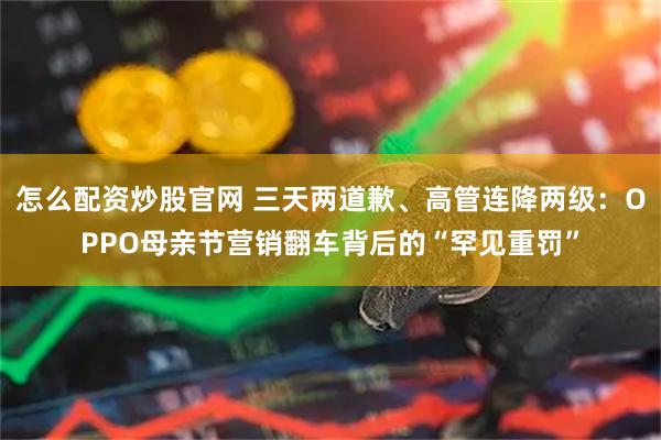 怎么配资炒股官网 三天两道歉、高管连降两级：OPPO母亲节营销翻车背后的“罕见重罚”