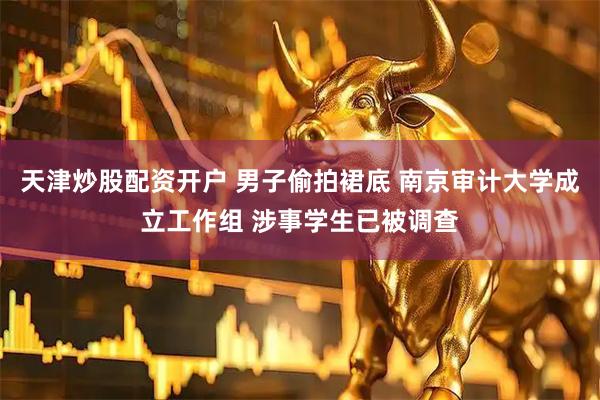 天津炒股配资开户 男子偷拍裙底 南京审计大学成立工作组 涉事学生已被调查