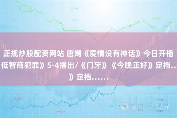 正规炒股配资网站 唐嫣《爱情没有神话》今日开播/《低智商犯罪》5·4播出/《门牙》《今晚正好》定档……
