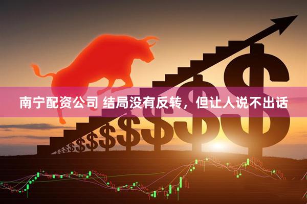 南宁配资公司 结局没有反转，但让人说不出话